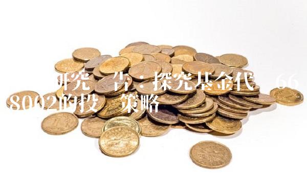 基金研究报告：探究基金代码668002的投资策略