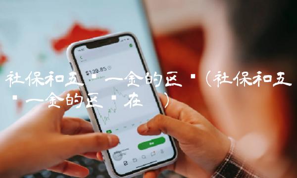 社保和五险一金的区别(社保和五险一金的区别在哪)