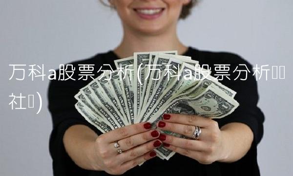 万科a股票分析(万科a股票分析讨论社区)
