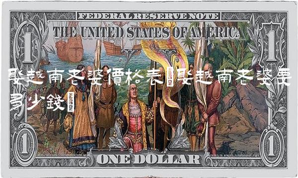娶越南老婆价格表(娶越南老婆要多少钱)