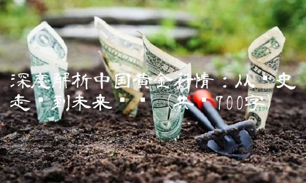深度解析中国黄金行情：从历史走势到未来趋势（共计700字）