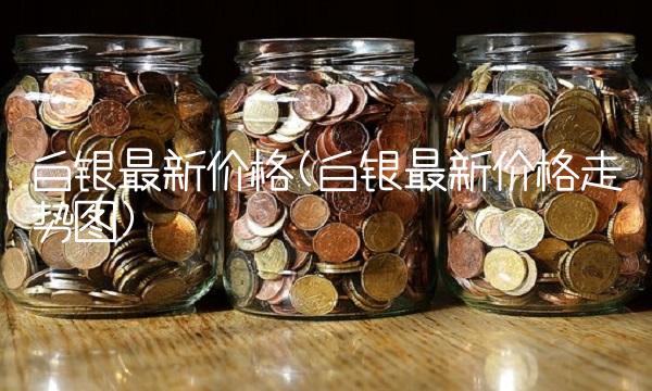 白银最新价格(白银最新价格走势图)