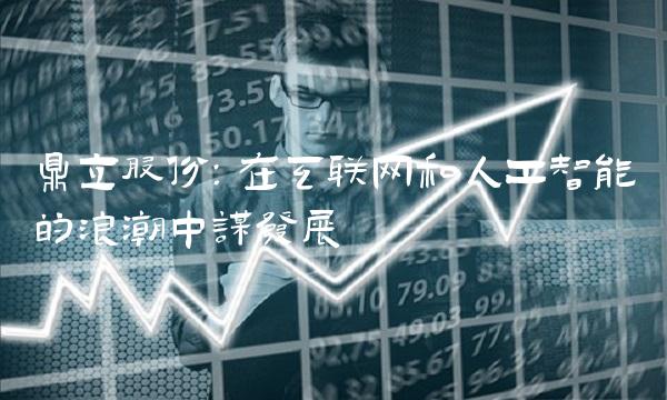鼎立股份：在互联网和人工智能的浪潮中谋发展