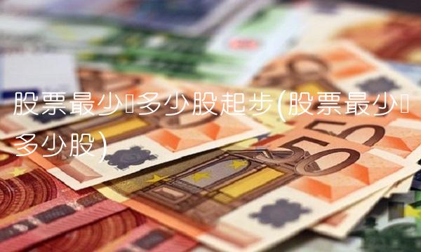 股票最少买多少股起步(股票最少买多少股)
