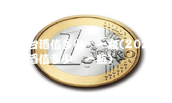 年茅台酒值多少钱一瓶(2022年茅台酒值多少钱一瓶)