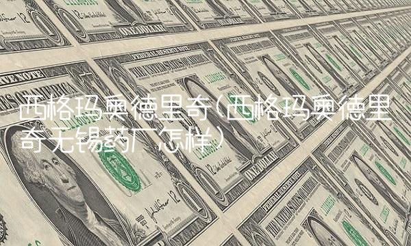 西格玛奥德里奇(西格玛奥德里奇无锡药厂怎样) 西格玛奥德里奇(西格玛奥德里奇无锡药厂怎样)