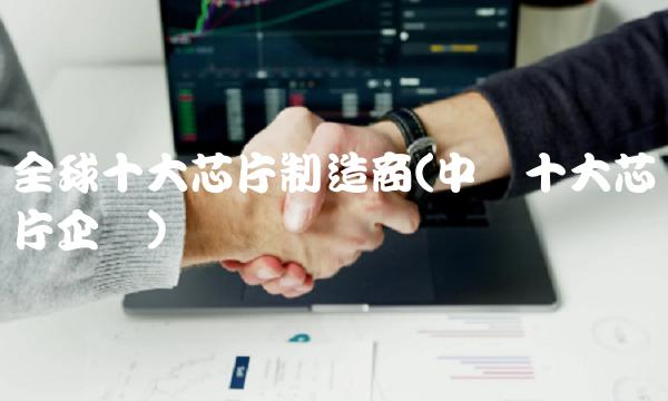 全球十大芯片制造商(中国十大芯片企业)