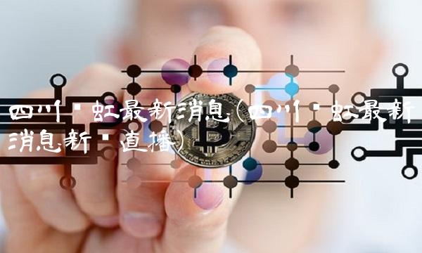 四川长虹最新消息(四川长虹最新消息新闻直播)(1)