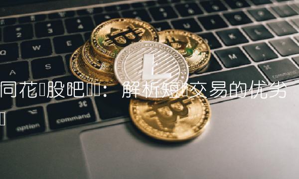 同花顺股吧论坛：解析短线交易的优劣势