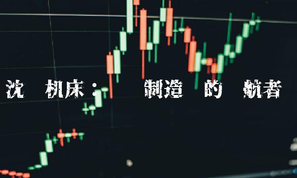 沈阳机床：传统制造业的领航者