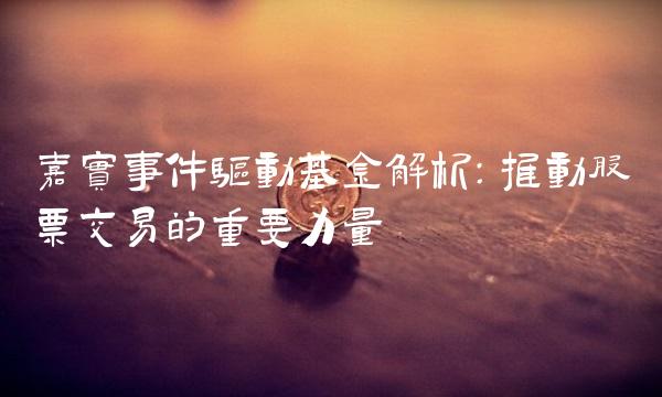 嘉实事件驱动基金解析：推动股票交易的重要力量