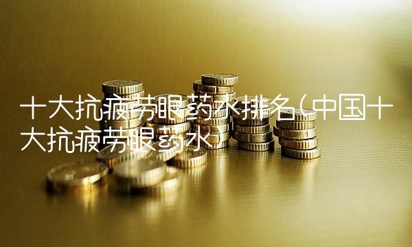 十大抗疲劳眼药水排名(中国十大抗疲劳眼药水)(2)