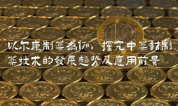 以尔康制药为例，探究中药材制药技术的发展趋势及应用前景