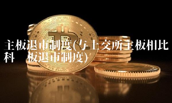 主板退市制度(与上交所主板相比科创板退市制度)