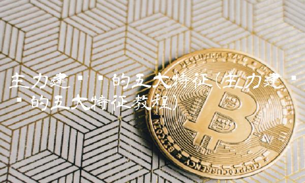 主力建仓时的五大特征(主力建仓时的五大特征教程)