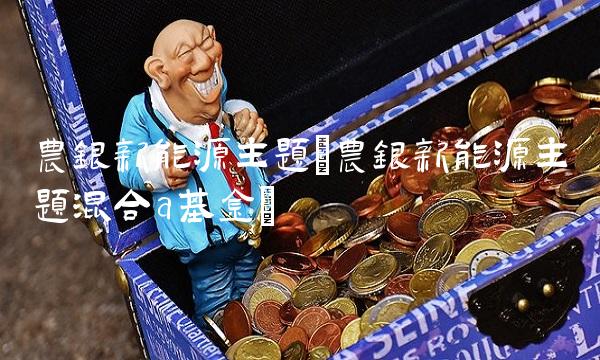 农银新能源主题(农银新能源主题混合a基金)