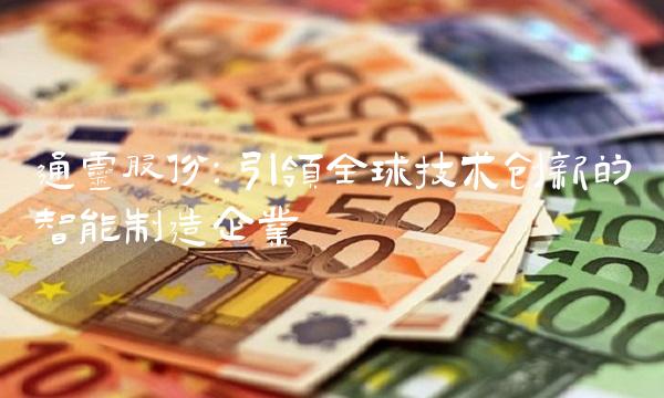 通灵股份：引领全球技术创新的智能制造企业