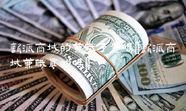 新派商城的兼职可靠吗(新派商城兼职真的吗)