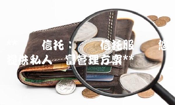 华润信托：专业信托服务为您提供私人财富管理方案