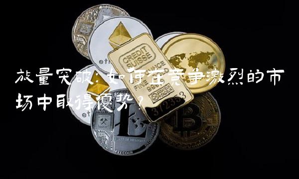 放量突破：如何在竞争激烈的市场中取得优势？