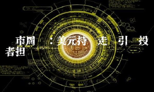 汇市周评：美元持续走强引发投资者担忧
