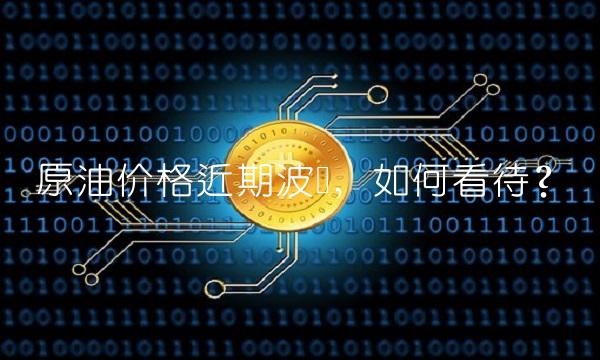 原油价格近期波动，如何看待？