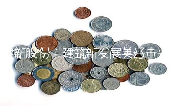 建新股份：建筑新发展美好未来