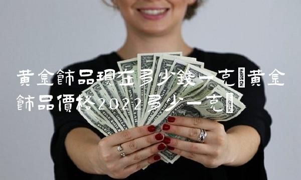 黄金饰品现在多少钱一克(黄金饰品价格2022多少一克)
