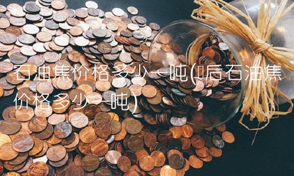 石油焦价格多少一吨(煅后石油焦价格多少一吨)