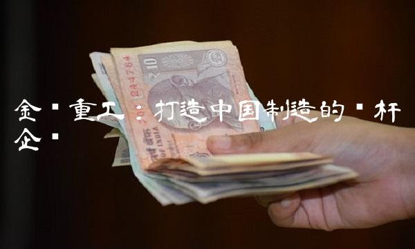 金鹰重工：打造中国制造的标杆企业