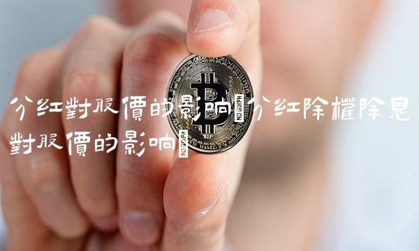 分红对股价的影响(分红除权除息对股价的影响)(1)