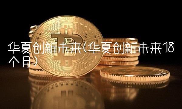 华夏创新未来(华夏创新未来18个月)
