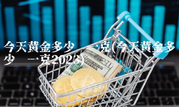 今天黄金多少钱一克(今天黄金多少钱一克2023)(1)