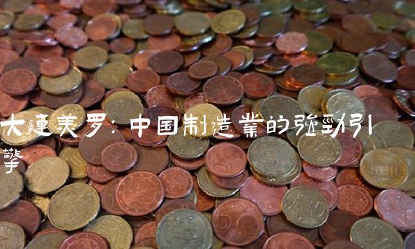 大连美罗：中国制造业的强劲引擎