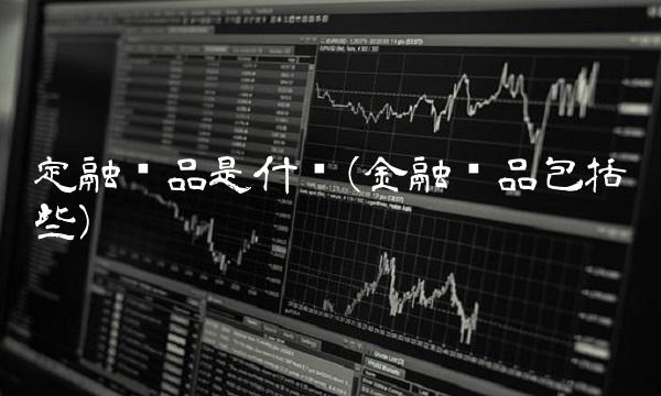 定融产品是什么(金融产品包括哪些)