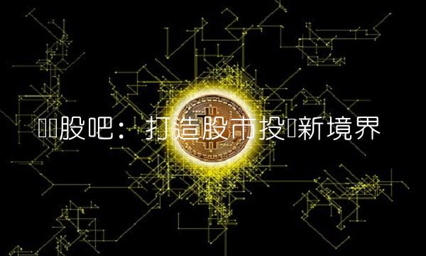 东财股吧：打造股市投资新境界