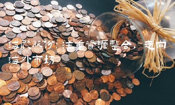 海欣股份：注重资源整合，走向海外市场