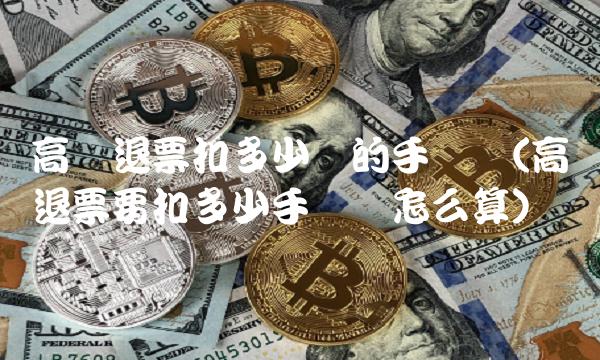 高铁退票扣多少钱的手续费(高铁退票要扣多少手续费怎么算)