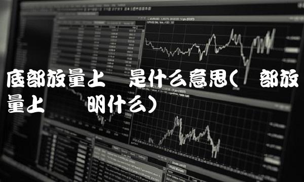 底部放量上涨是什么意思(顶部放量上涨说明什么)