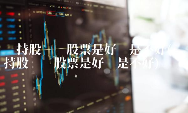 减持股份对股票是好还是不好(拟减持股份对股票是好还是不好)