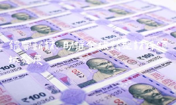 锦富新材：助推全球新型材料领域发展