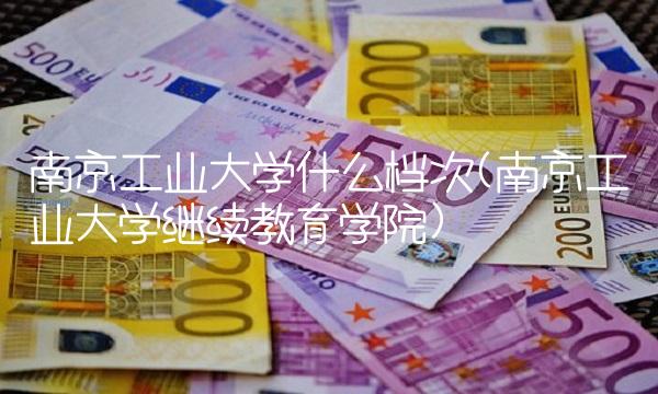 南京工业大学什么档次(南京工业大学继续教育学院)