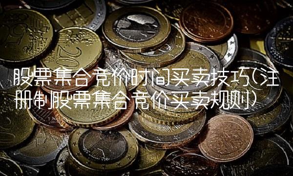 股票集合竞价时间买卖技巧(注册制股票集合竞价买卖规则)