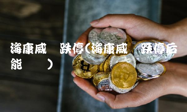 海康威视跌停(海康威视跌停后能涨吗)(1)