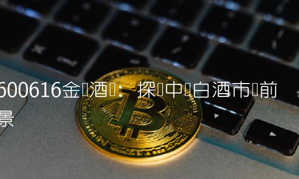 600616金枫酒业：探寻中国白酒市场前景