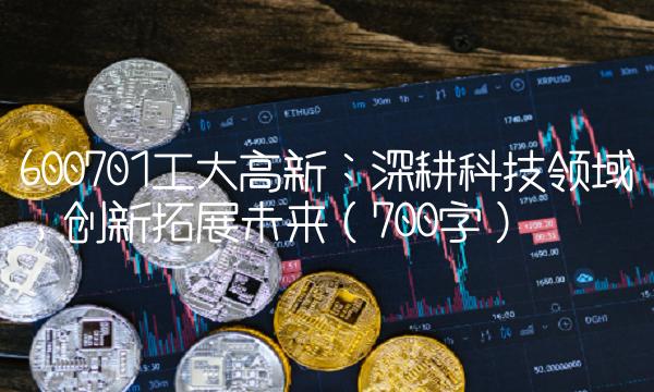 600701工大高新：深耕科技领域，创新拓展未来（700字）
