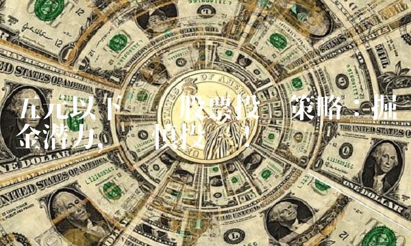 五元以下优质股票投资策略：掘金潜力，谨慎投资！