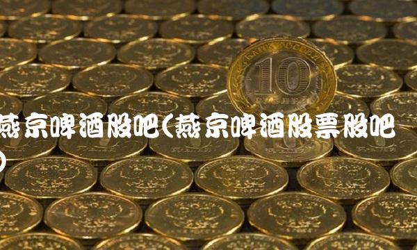 燕京啤酒股吧(燕京啤酒股票股吧)