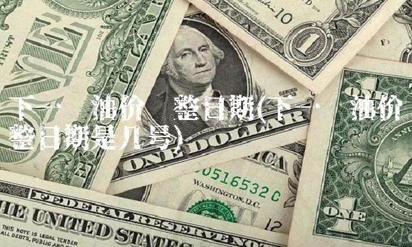 下一轮油价调整日期(下一轮油价调整日期是几号)