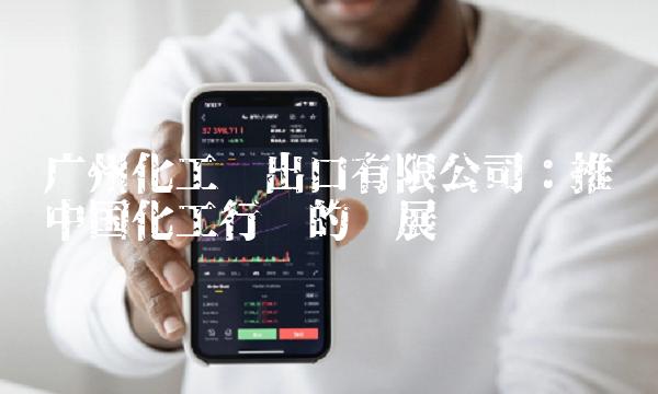 广州化工进出口有限公司：推动中国化工行业的发展